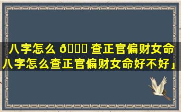 八字怎么 🐝 查正官偏财女命「八字怎么查正官偏财女命好不好」